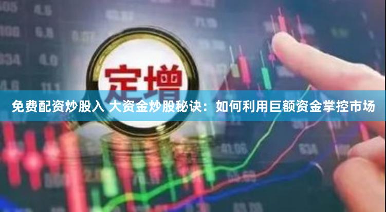 免费配资炒股入 大资金炒股秘诀：如何利用巨额资金掌控市场