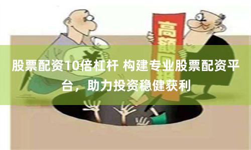股票配资10倍杠杆 构建专业股票配资平台，助力投资稳健获利