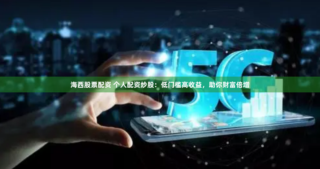 海西股票配资 个人配资炒股：低门槛高收益，助你财富倍增