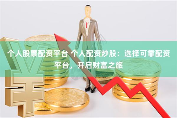 个人股票配资平台 个人配资炒股：选择可靠配资平台，开启财富之旅