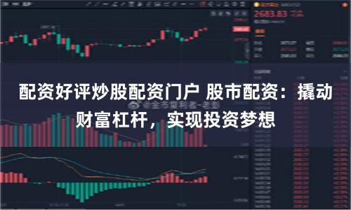 配资好评炒股配资门户 股市配资：撬动财富杠杆，实现投资梦想