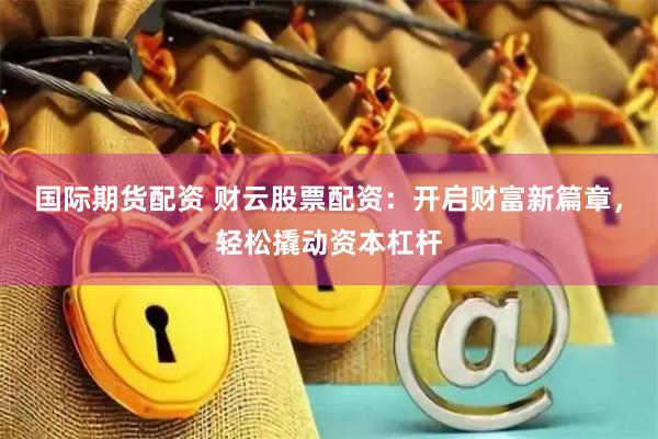 国际期货配资 财云股票配资：开启财富新篇章，轻松撬动资本杠杆