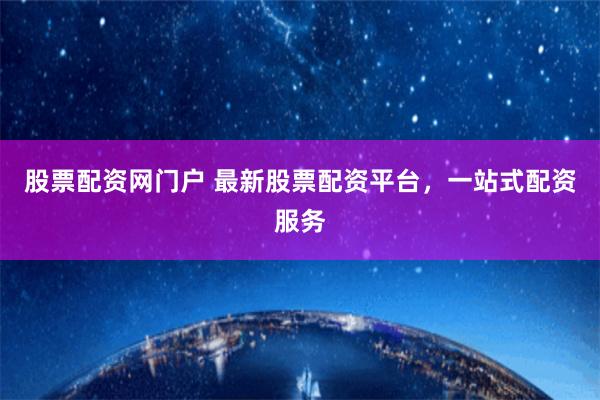股票配资网门户 最新股票配资平台，一站式配资服务