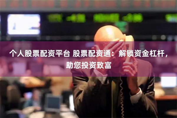 个人股票配资平台 股票配资通：解锁资金杠杆，助您投资致富