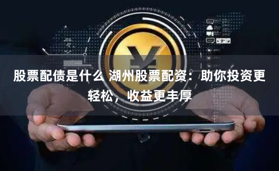股票配债是什么 湖州股票配资：助你投资更轻松，收益更丰厚