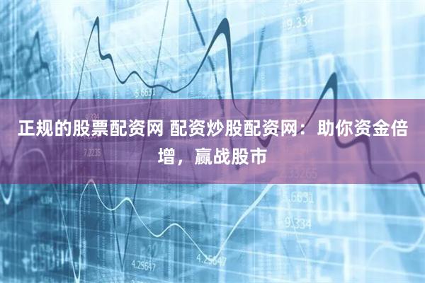 正规的股票配资网 配资炒股配资网：助你资金倍增，赢战股市