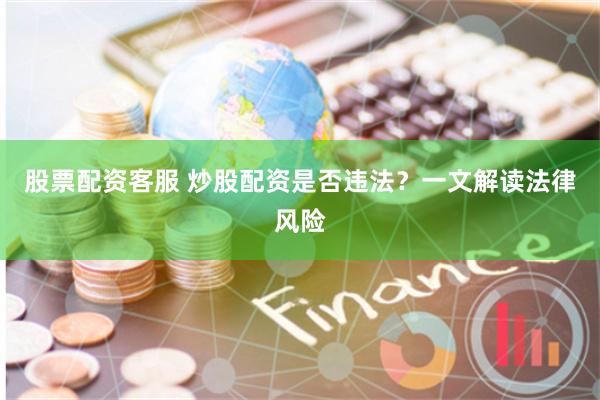 股票配资客服 炒股配资是否违法？一文解读法律风险