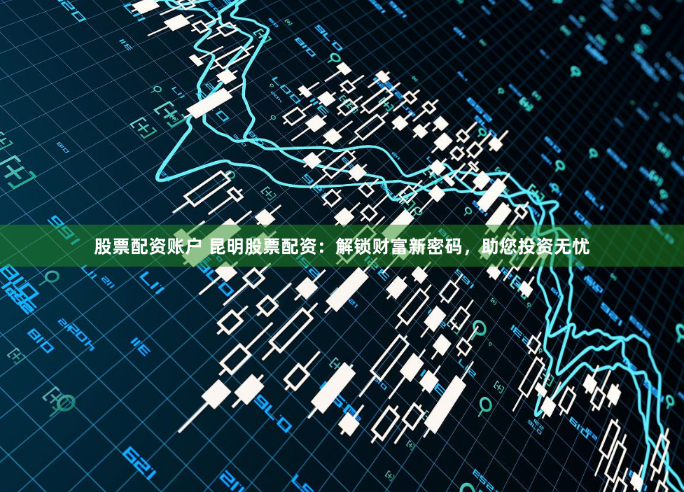 股票配资账户 昆明股票配资：解锁财富新密码，助您投资无忧