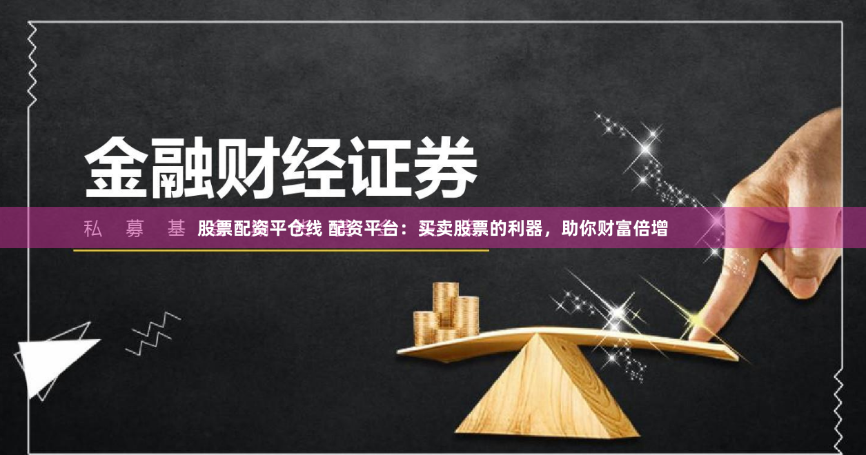 股票配资平仓线 配资平台：买卖股票的利器，助你财富倍增