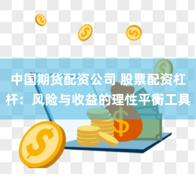 中国期货配资公司 股票配资杠杆：风险与收益的理性平衡工具