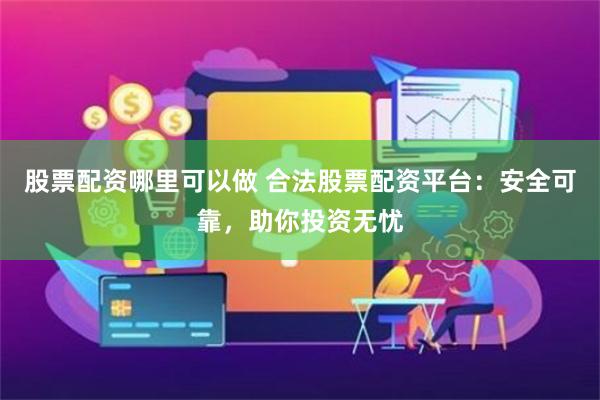 股票配资哪里可以做 合法股票配资平台：安全可靠，助你投资无忧
