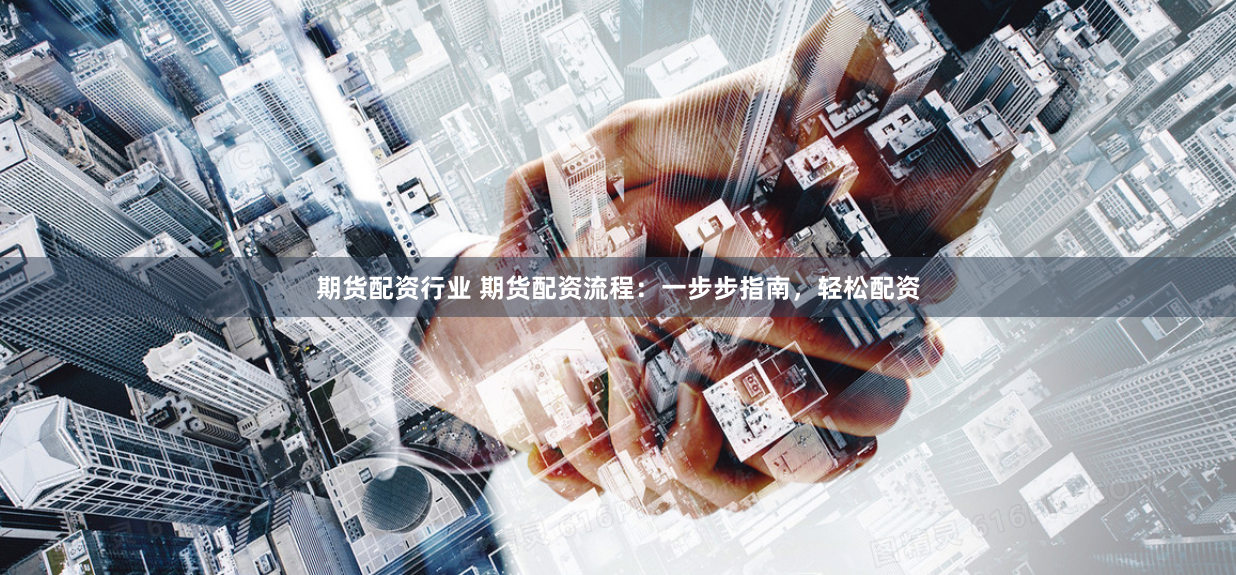 期货配资行业 期货配资流程：一步步指南，轻松配资