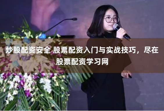 炒股配资安全 股票配资入门与实战技巧，尽在股票配资学习网
