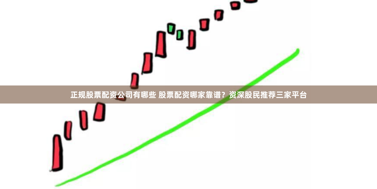 正规股票配资公司有哪些 股票配资哪家靠谱？资深股民推荐三家平台