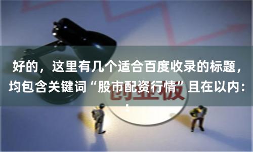 好的，这里有几个适合百度收录的标题，均包含关键词“股市配资行情”且在以内：