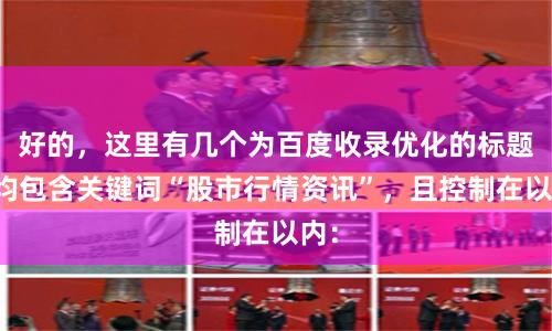 好的，这里有几个为百度收录优化的标题，均包含关键词“股市行情资讯”，且控制在以内：
