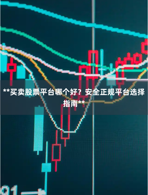 **买卖股票平台哪个好？安全正规平台选择指南**