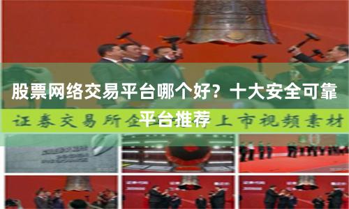 股票网络交易平台哪个好？十大安全可靠平台推荐