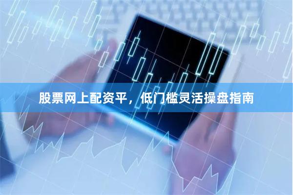 股票网上配资平，低门槛灵活操盘指南