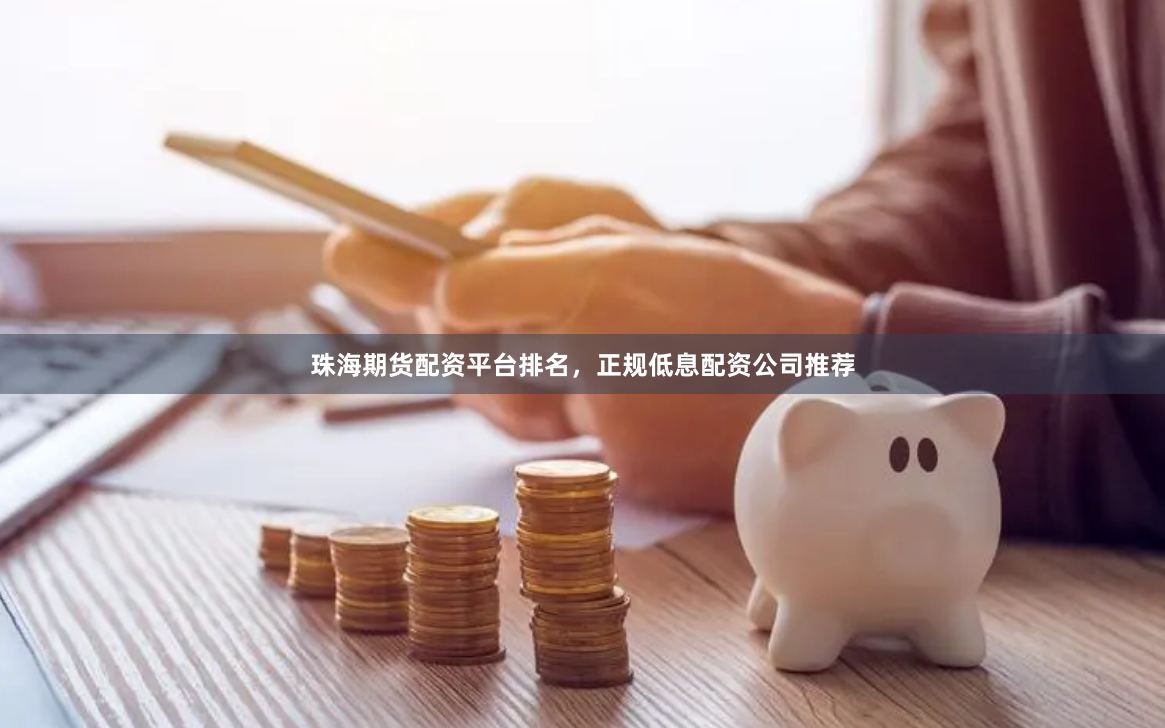 珠海期货配资平台排名，正规低息配资公司推荐