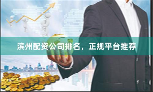 滨州配资公司排名，正规平台推荐