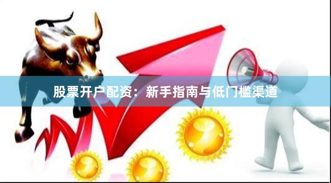 股票开户配资：新手指南与低门槛渠道