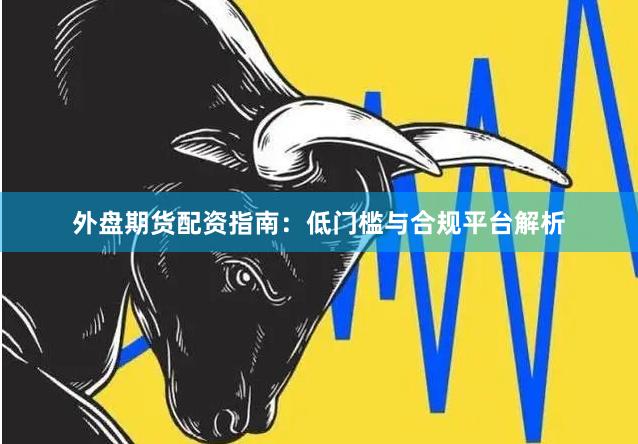 外盘期货配资指南：低门槛与合规平台解析