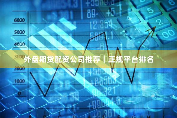 外盘期货配资公司推荐｜正规平台排名