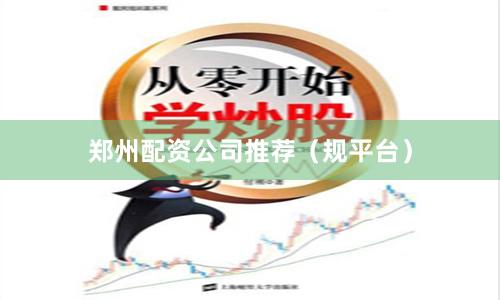 郑州配资公司推荐（规平台）