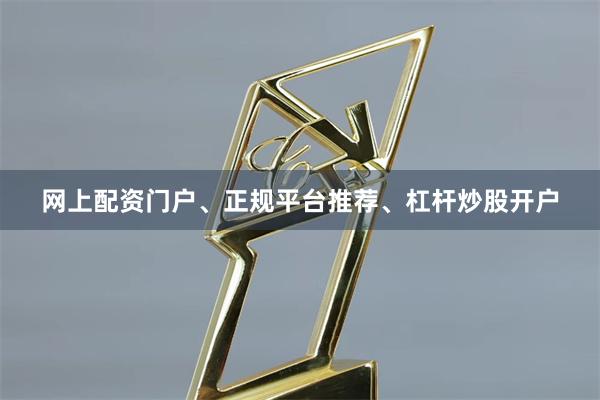 网上配资门户、正规平台推荐、杠杆炒股开户