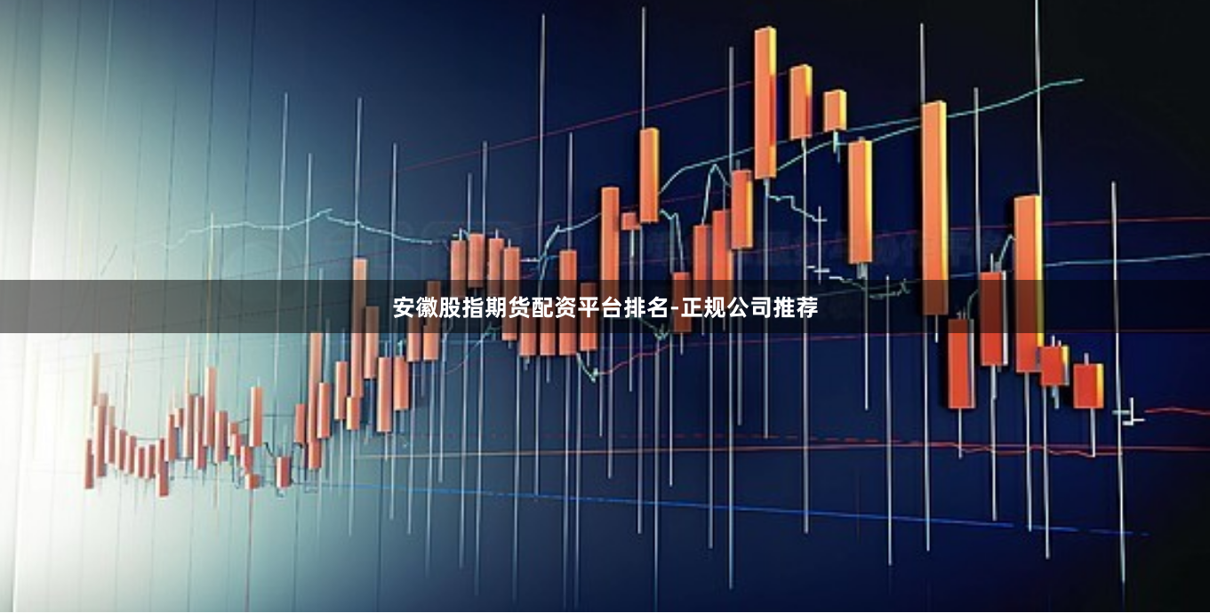 安徽股指期货配资平台排名-正规公司推荐