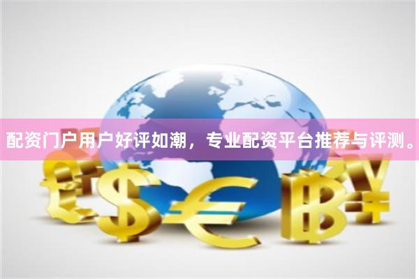 配资门户用户好评如潮，专业配资平台推荐与评测。