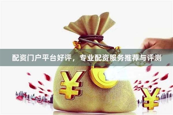 配资门户平台好评，专业配资服务推荐与评测