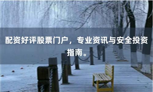 配资好评股票门户，专业资讯与安全投资指南。