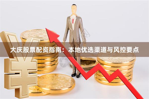大庆股票配资指南：本地优选渠道与风控要点