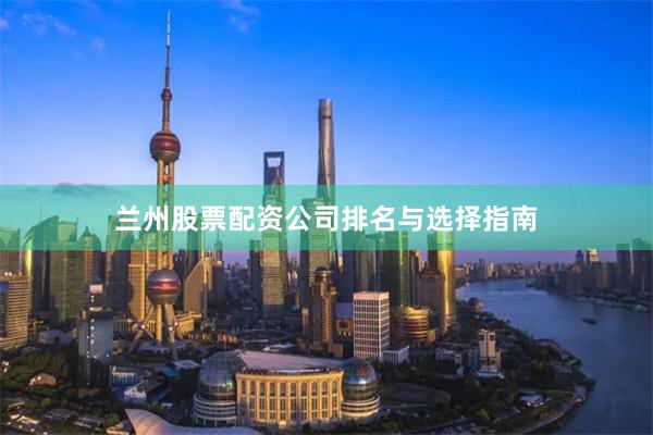 兰州股票配资公司排名与选择指南