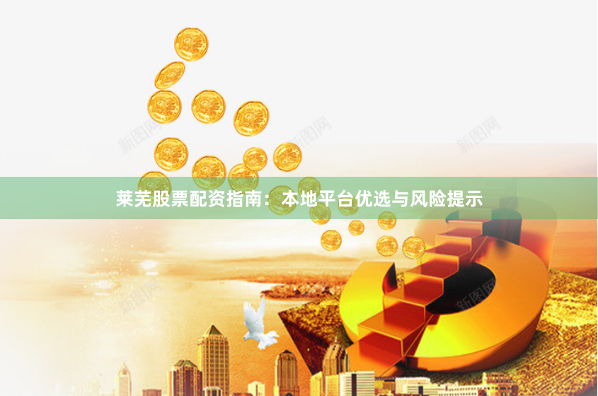 莱芜股票配资指南：本地平台优选与风险提示