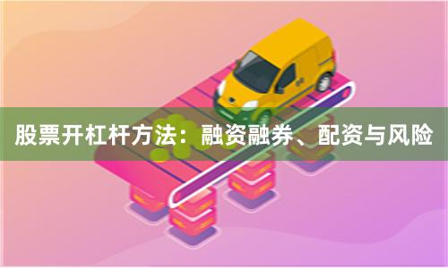 股票开杠杆方法：融资融券、配资与风险