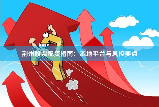 荆州股票配资指南：本地平台与风控要点