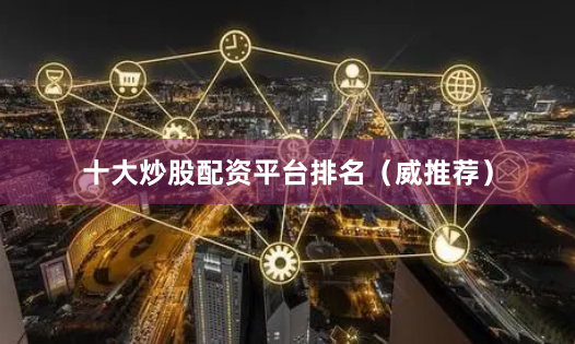 十大炒股配资平台排名（威推荐）