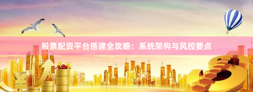 股票配资平台搭建全攻略：系统架构与风控要点