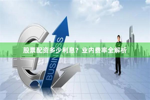 股票配资多少利息？业内费率全解析