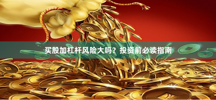 买股加杠杆风险大吗？投资前必读指南