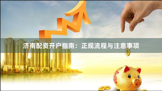济南配资开户指南：正规流程与注意事项